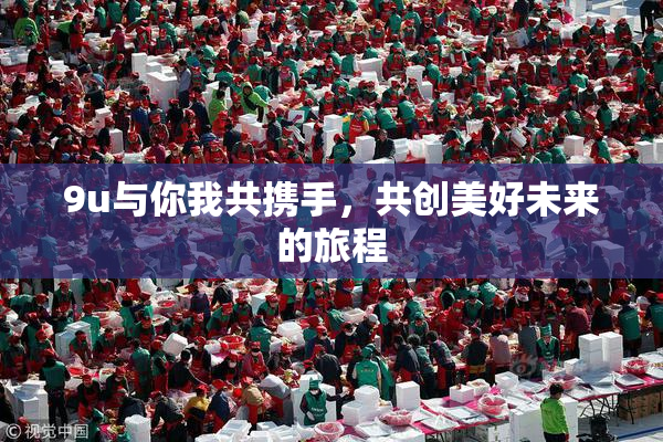 9u与你我共携手，共创美好未来的旅程