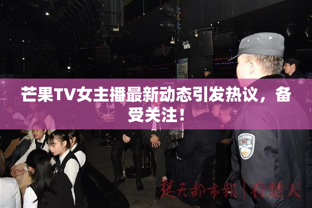 芒果TV女主播最新动态引发热议，备受关注！