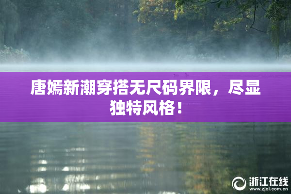 唐嫣新潮穿搭无尺码界限，尽显独特风格！
