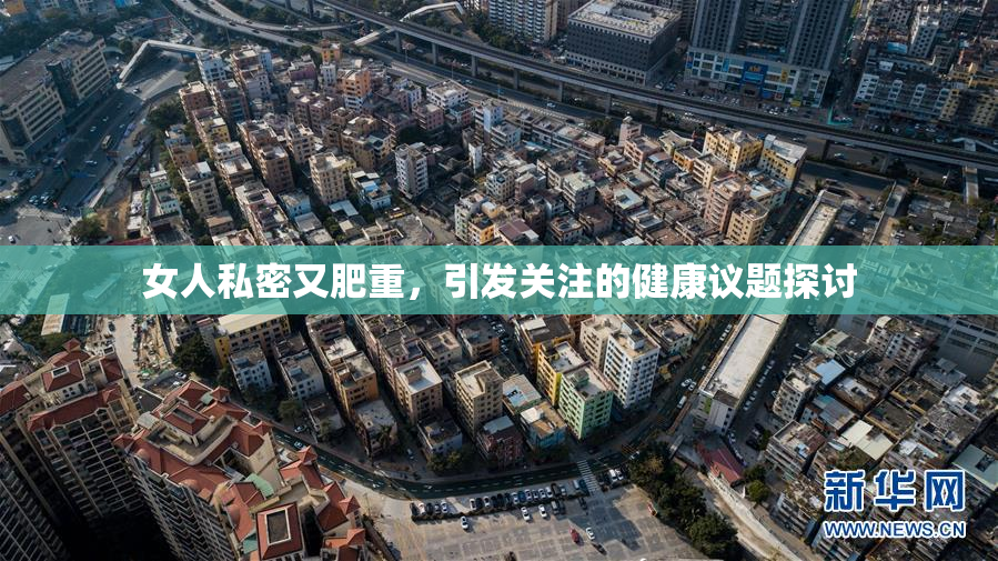 女人私密又肥重，引发关注的健康议题探讨