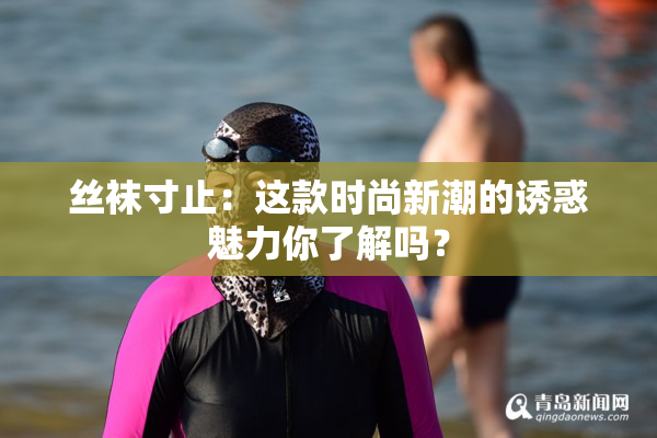 丝袜寸止：这款时尚新潮的诱惑魅力你了解吗？
