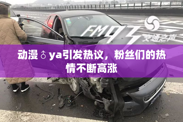 动漫♂ya引发热议，粉丝们的热情不断高涨