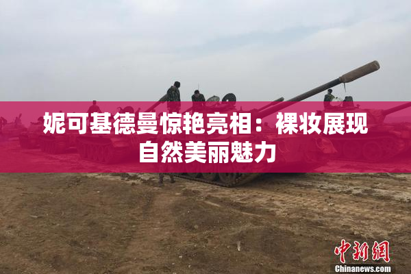 妮可基德曼惊艳亮相：裸妆展现自然美丽魅力