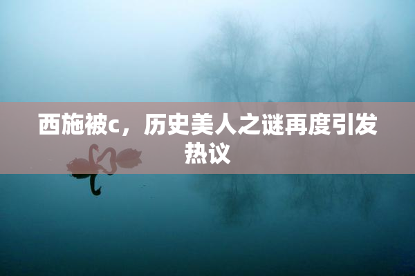 西施被c，历史美人之谜再度引发热议