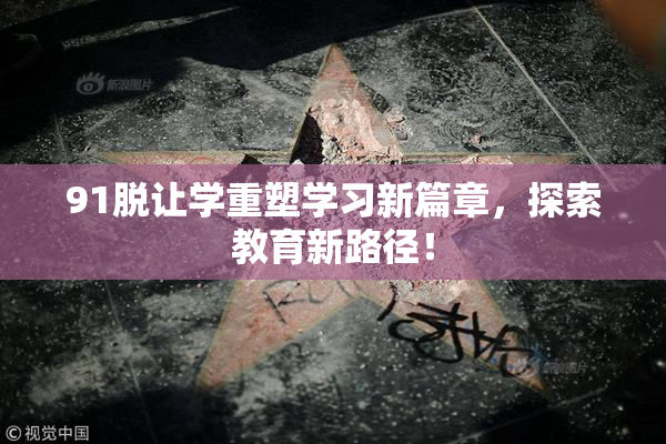 91脱让学重塑学习新篇章，探索教育新路径！