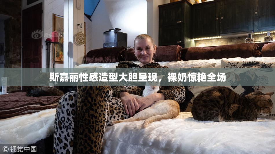 斯嘉丽性感造型大胆呈现，裸奶惊艳全场