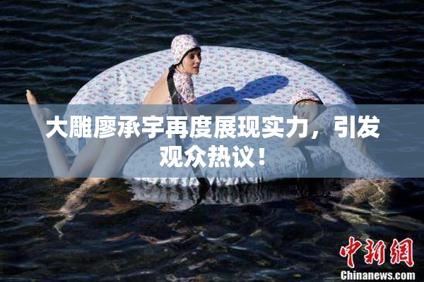 大雕廖承宇再度展现实力，引发观众热议！