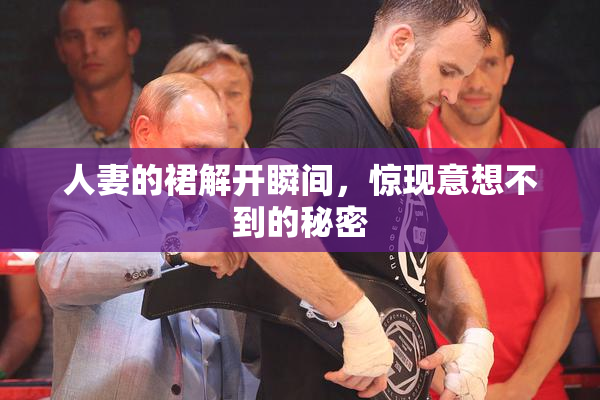 人妻的裙解开瞬间，惊现意想不到的秘密