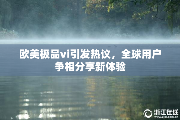 欧美极品vi引发热议，全球用户争相分享新体验