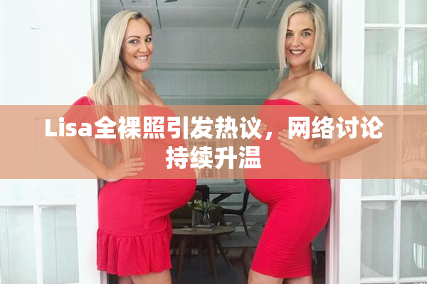 Lisa全裸照引发热议，网络讨论持续升温
