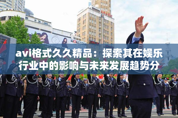 avi格式久久精品：探索其在娱乐行业中的影响与未来发展趋势分析