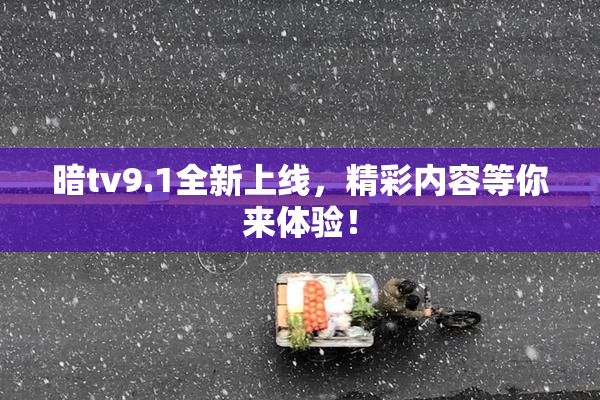 暗tv9.1全新上线，精彩内容等你来体验！