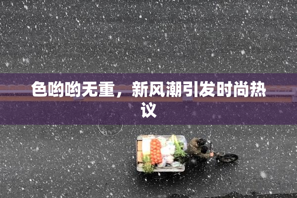 色哟哟无重，新风潮引发时尚热议