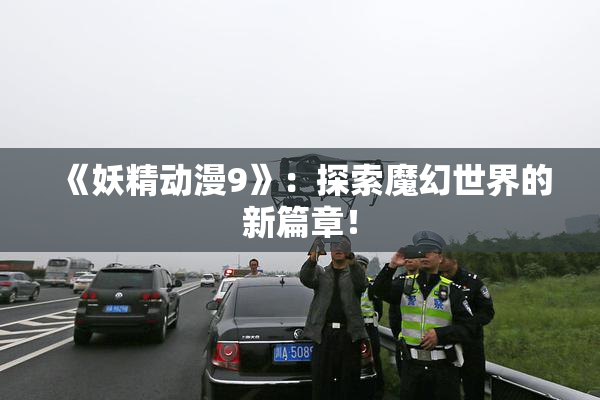 《妖精动漫9》：探索魔幻世界的新篇章！