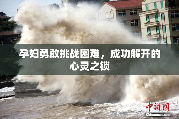 孕妇勇敢挑战困难，成功解开的心灵之锁
