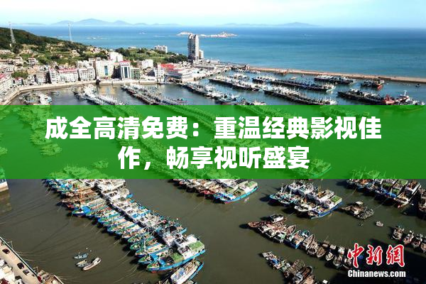 成全高清免费：重温经典影视佳作，畅享视听盛宴