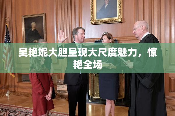 吴艳妮大胆呈现大尺度魅力，惊艳全场