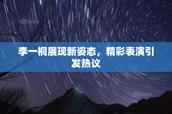 李一桐展现新姿态，精彩表演引发热议
