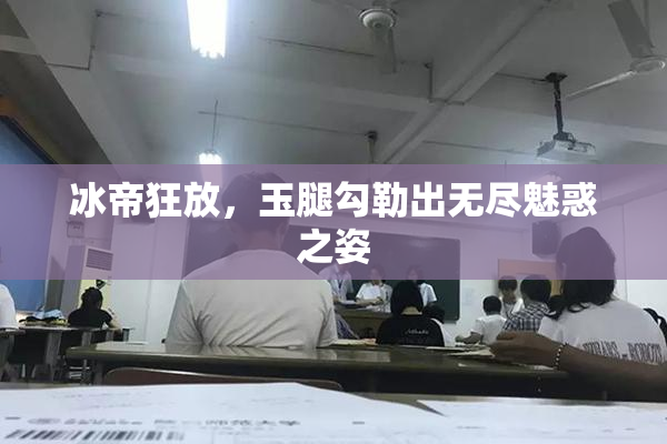 冰帝狂放，玉腿勾勒出无尽魅惑之姿