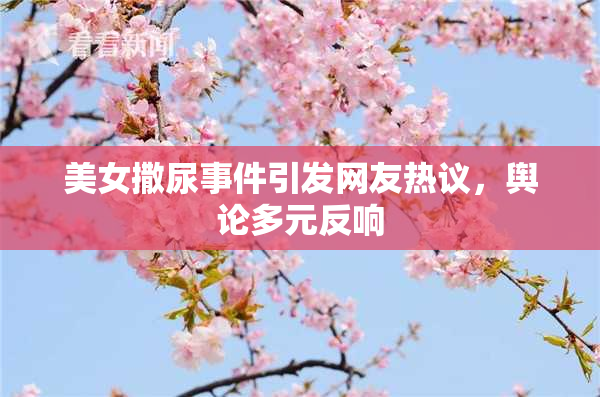 美女撒尿事件引发网友热议，舆论多元反响