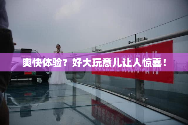 爽快体验？好大玩意儿让人惊喜！