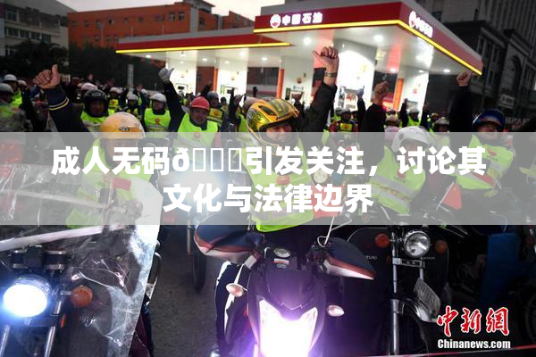 成人无码🔞引发关注，讨论其文化与法律边界