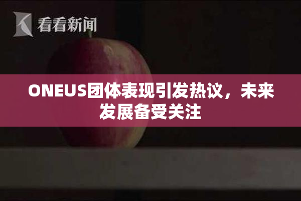 ONEUS团体表现引发热议，未来发展备受关注