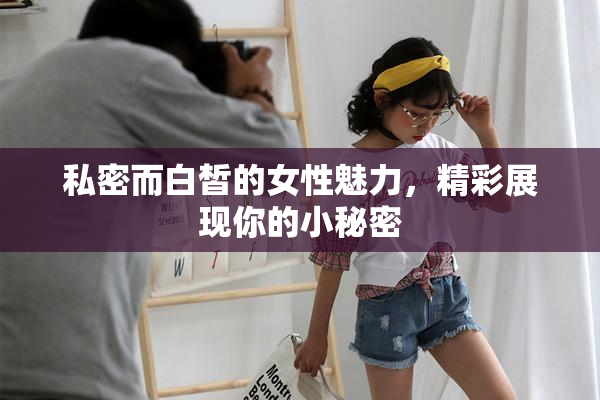 私密而白皙的女性魅力，精彩展现你的小秘密