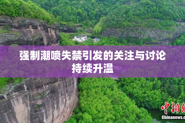 强制潮喷失禁引发的关注与讨论持续升温