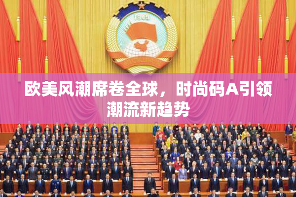 欧美风潮席卷全球，时尚码A引领潮流新趋势