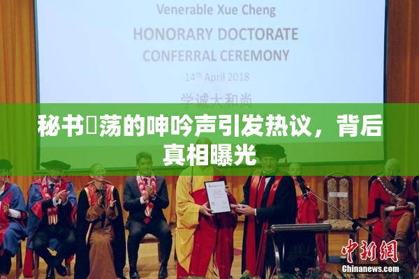 秘书婬荡的呻吟声引发热议，背后真相曝光