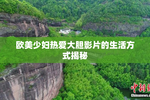 欧美少妇热爱大胆影片的生活方式揭秘