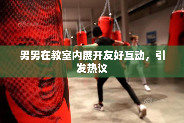 男男在教室内展开友好互动，引发热议