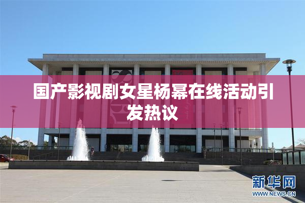 国产影视剧女星杨幂在线活动引发热议