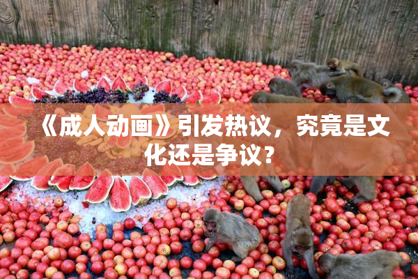 《成人动画》引发热议，究竟是文化还是争议？