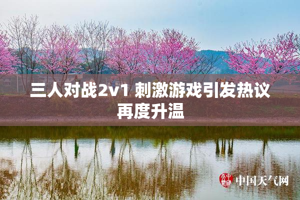 三人对战2v1 刺激游戏引发热议再度升温