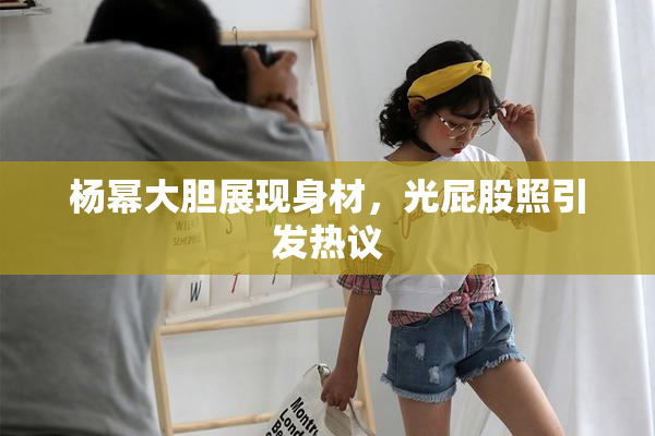 杨幂大胆展现身材，光屁股照引发热议