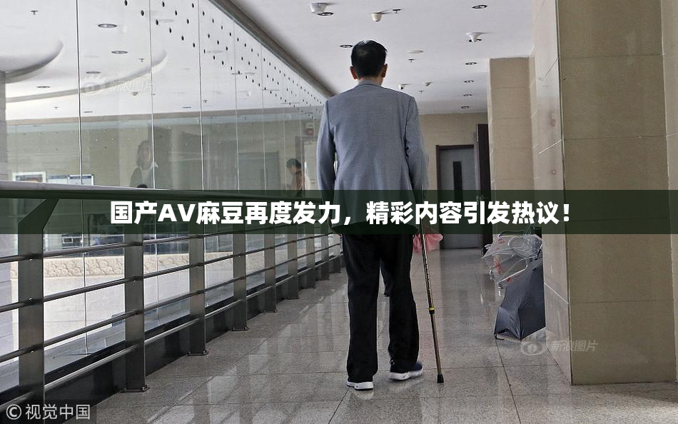 国产AV麻豆再度发力，精彩内容引发热议！