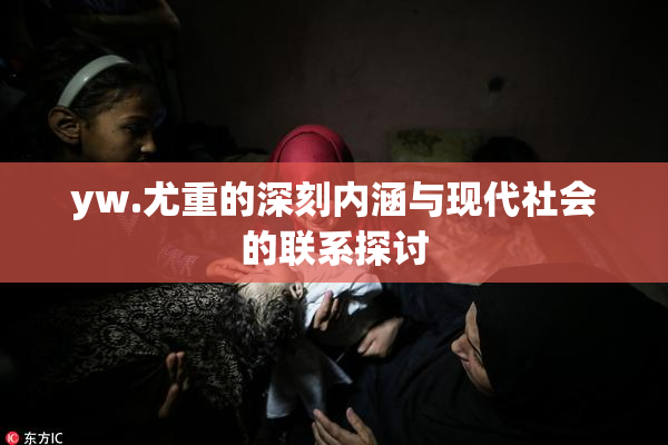yw.尤重的深刻内涵与现代社会的联系探讨