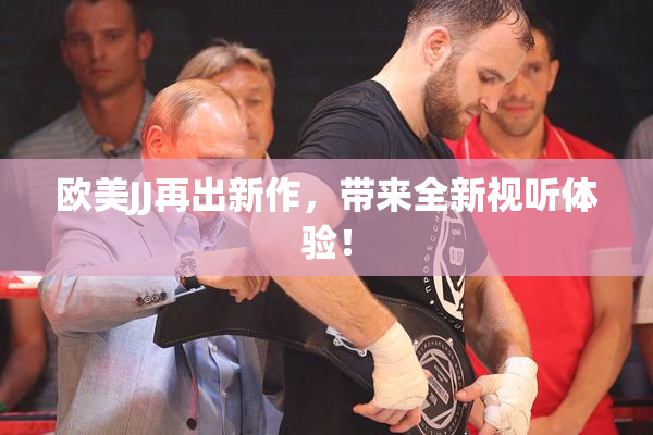 欧美JJ再出新作，带来全新视听体验！
