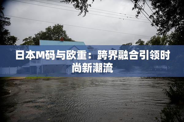 日本M码与欧重：跨界融合引领时尚新潮流