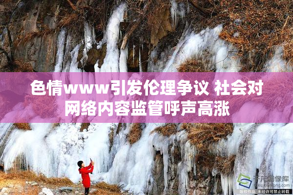 色情www引发伦理争议 社会对网络内容监管呼声高涨