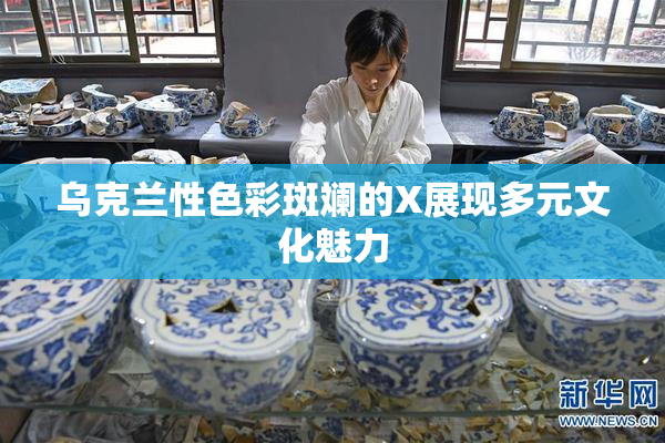 乌克兰性色彩斑斓的X展现多元文化魅力