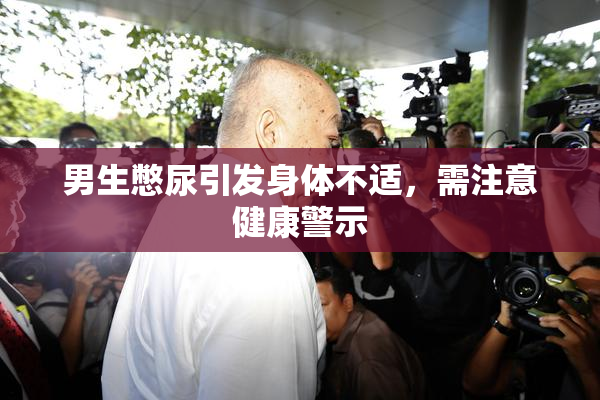 男生憋尿引发身体不适，需注意健康警示