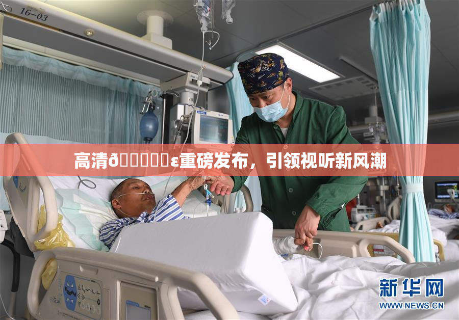 高清🔞❌‌ε重磅发布，引领视听新风潮