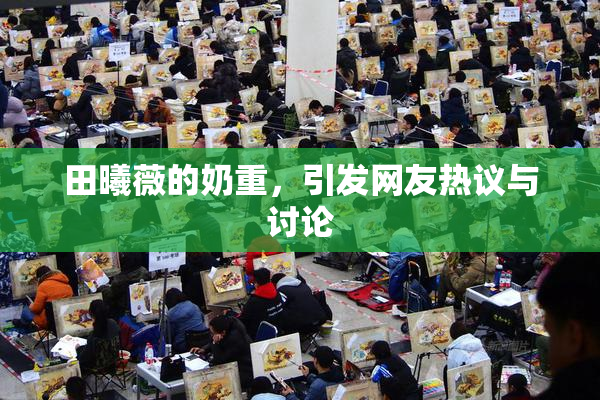 田曦薇的奶重，引发网友热议与讨论