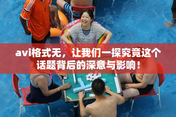 avi格式无，让我们一探究竟这个话题背后的深意与影响！
