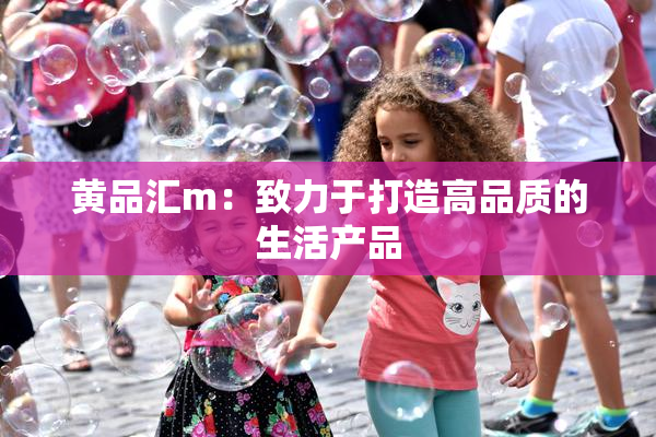 黄品汇m：致力于打造高品质的生活产品