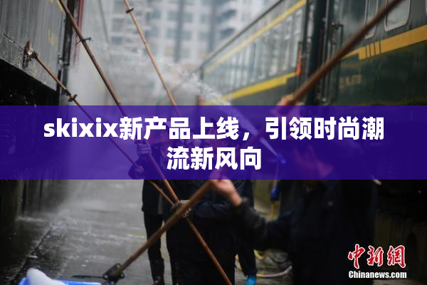 skixix新产品上线，引领时尚潮流新风向