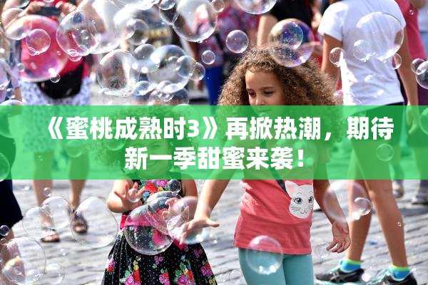 《蜜桃成熟时3》再掀热潮，期待新一季甜蜜来袭！